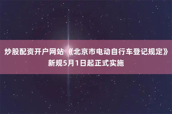 炒股配资开户网站 《北京市电动自行车登记规定》新规5月1日起正式实施