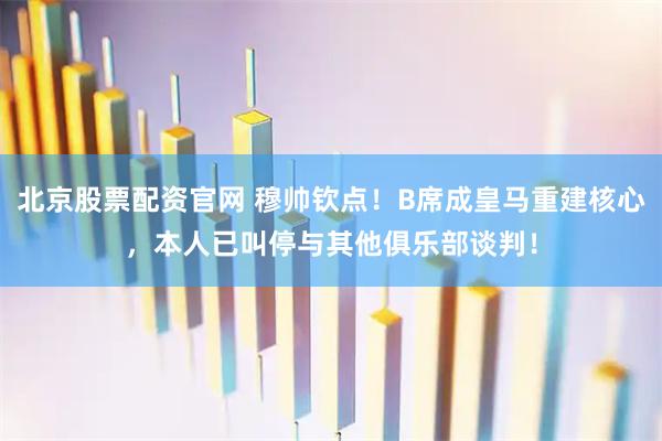 北京股票配资官网 穆帅钦点！B席成皇马重建核心，本人已叫停与其他俱乐部谈判！