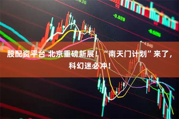 股配资平台 北京重磅新展！“南天门计划”来了，科幻迷必冲！