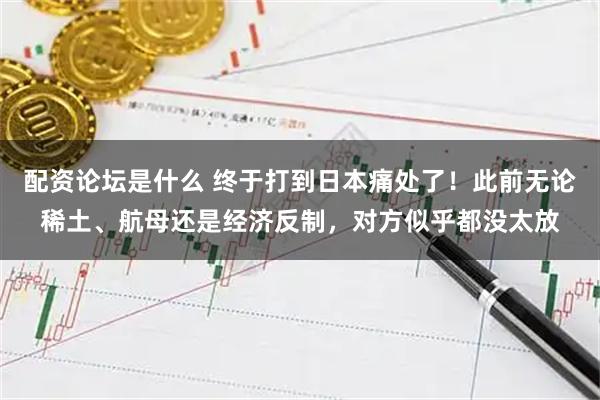 配资论坛是什么 终于打到日本痛处了！此前无论稀土、航母还是经济反制，对方似乎都没太放