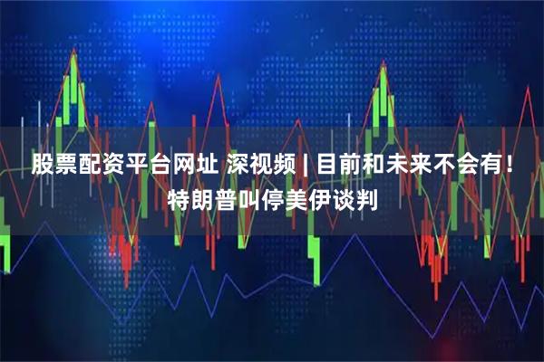 股票配资平台网址 深视频 | 目前和未来不会有！特朗普叫停美伊谈判
