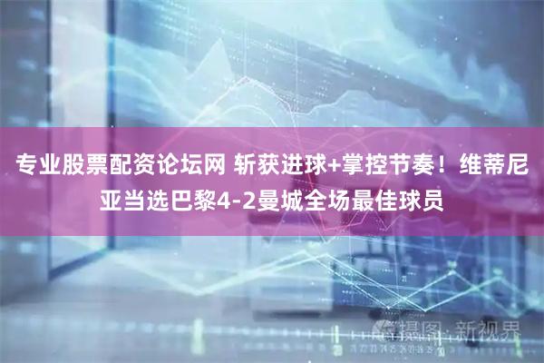 专业股票配资论坛网 斩获进球+掌控节奏！维蒂尼亚当选巴黎4-2曼城全场最佳球员